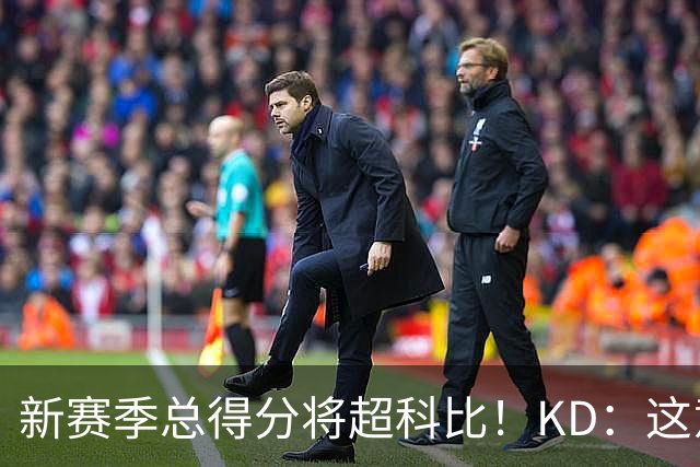 新赛季总得分将超科比！KD：这意义重大 能与传奇并肩如梦似幻