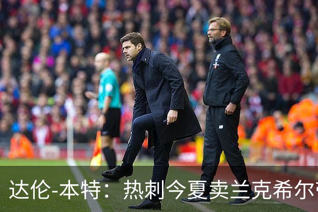达伦-本特：热刺今夏卖兰克希尔带着豪门的优越感